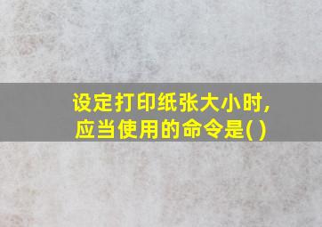 设定打印纸张大小时,应当使用的命令是( )